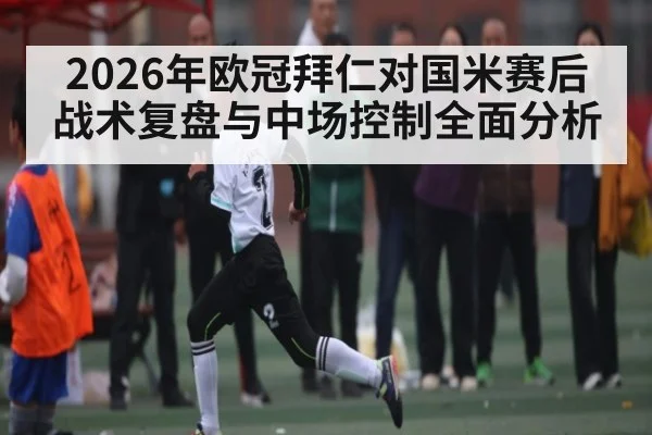 2026年欧冠拜仁对国米赛后战术复盘与中场控制全面分析