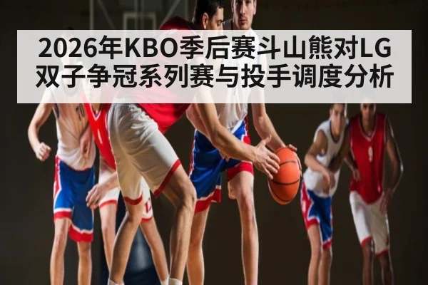 2026年KBO季后赛斗山熊对LG双子争冠系列赛与投手调度分析 - kaiyun